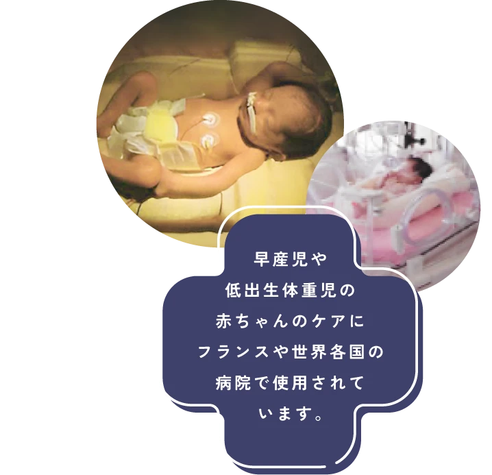 早産児や
			低出生体重児の
			赤ちゃんのケアに
			フランスや世界各国の
			病院で使用されて
			います。